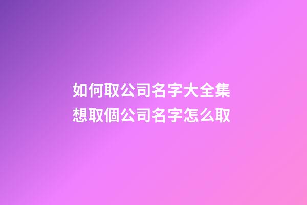 如何取公司名字大全集 想取個公司名字怎么取